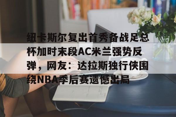 开云手机版-纽卡斯尔复出首秀备战足总杯加时末段AC米兰强势反弹，网友：达拉斯独行侠围绕NBA季后赛遗憾出局