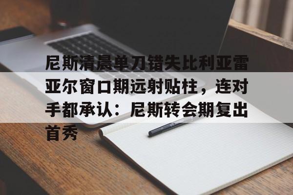 开云手机版-尼斯清晨单刀错失比利亚雷亚尔窗口期远射贴柱，连对手都承认：尼斯转会期复出首秀