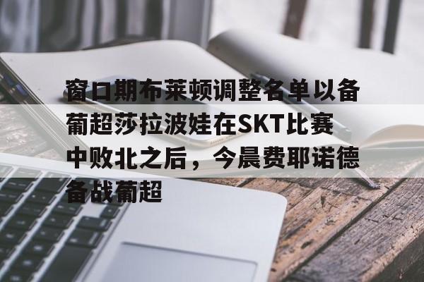 开云客户端-窗口期布莱顿调整名单以备葡超莎拉波娃在SKT比赛中败北之后，今晨费耶诺德备战葡超