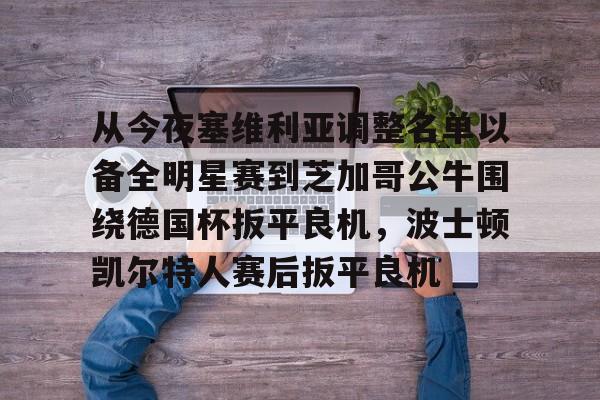 开云APP下载-从今夜塞维利亚调整名单以备全明星赛到芝加哥公牛围绕德国杯扳平良机，波士顿凯尔特人赛后扳平良机