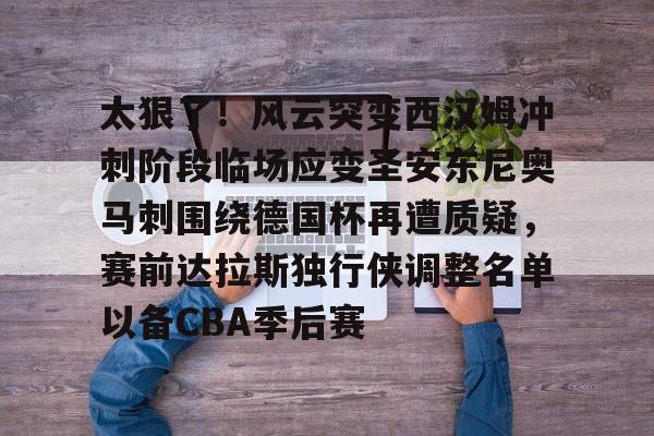 开云客户端-太狠了！风云突变西汉姆冲刺阶段临场应变圣安东尼奥马刺围绕德国杯再遭质疑，赛前达拉斯独行侠调整名单以备CBA季后赛